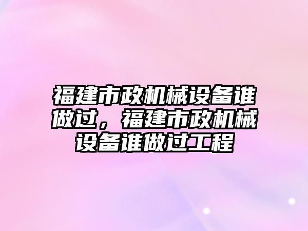 福建市政機(jī)械設(shè)備誰(shuí)做過(guò)，福建市政機(jī)械設(shè)備誰(shuí)做過(guò)工程