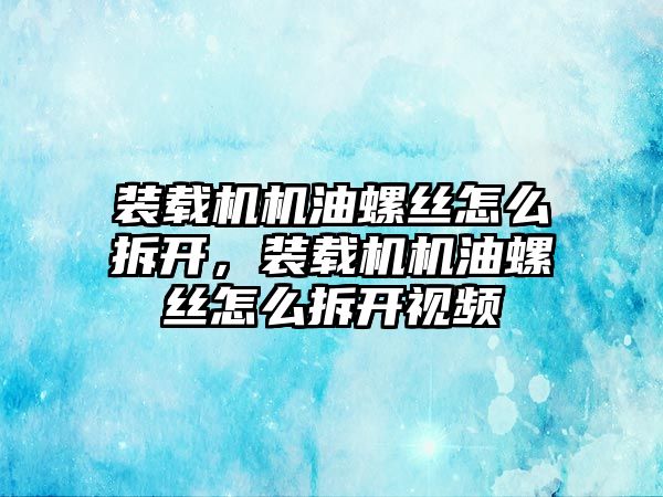 裝載機機油螺絲怎么拆開，裝載機機油螺絲怎么拆開視頻