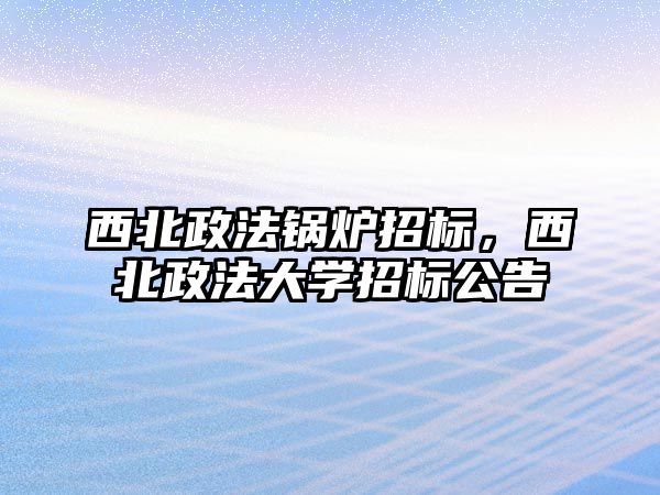 西北政法鍋爐招標(biāo)，西北政法大學(xué)招標(biāo)公告