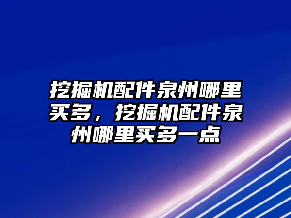挖掘機(jī)配件泉州哪里買多，挖掘機(jī)配件泉州哪里買多一點(diǎn)