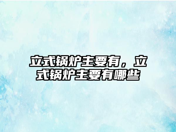 立式鍋爐主要有，立式鍋爐主要有哪些