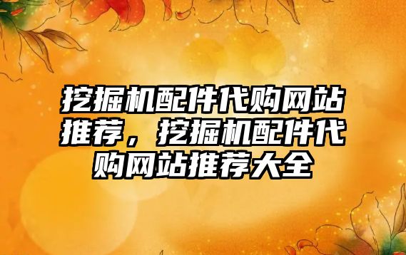 挖掘機(jī)配件代購(gòu)網(wǎng)站推薦，挖掘機(jī)配件代購(gòu)網(wǎng)站推薦大全
