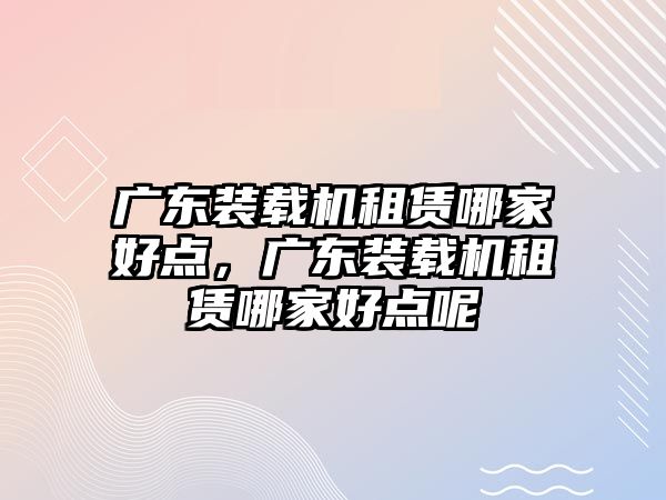 廣東裝載機租賃哪家好點，廣東裝載機租賃哪家好點呢