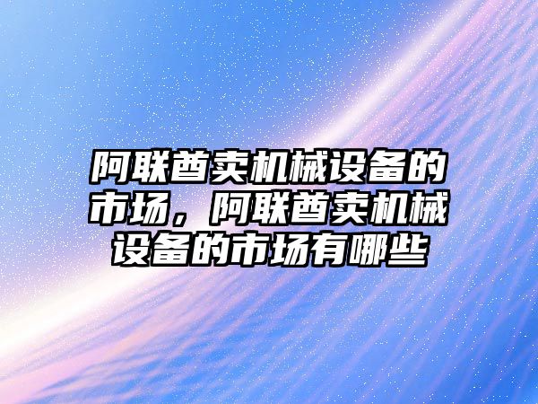 阿聯(lián)酋賣機(jī)械設(shè)備的市場，阿聯(lián)酋賣機(jī)械設(shè)備的市場有哪些