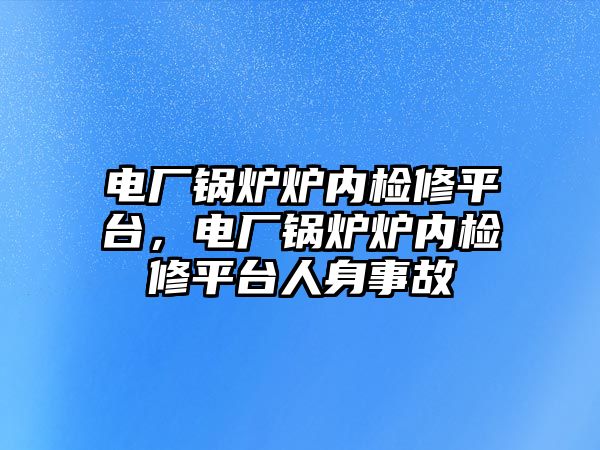 電廠鍋爐爐內(nèi)檢修平臺，電廠鍋爐爐內(nèi)檢修平臺人身事故