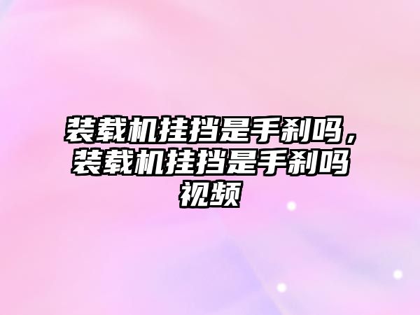 裝載機(jī)掛擋是手剎嗎，裝載機(jī)掛擋是手剎嗎視頻
