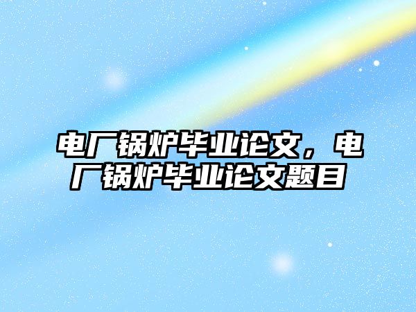電廠鍋爐畢業(yè)論文，電廠鍋爐畢業(yè)論文題目