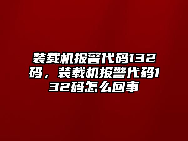 裝載機報警代碼132碼，裝載機報警代碼132碼怎么回事
