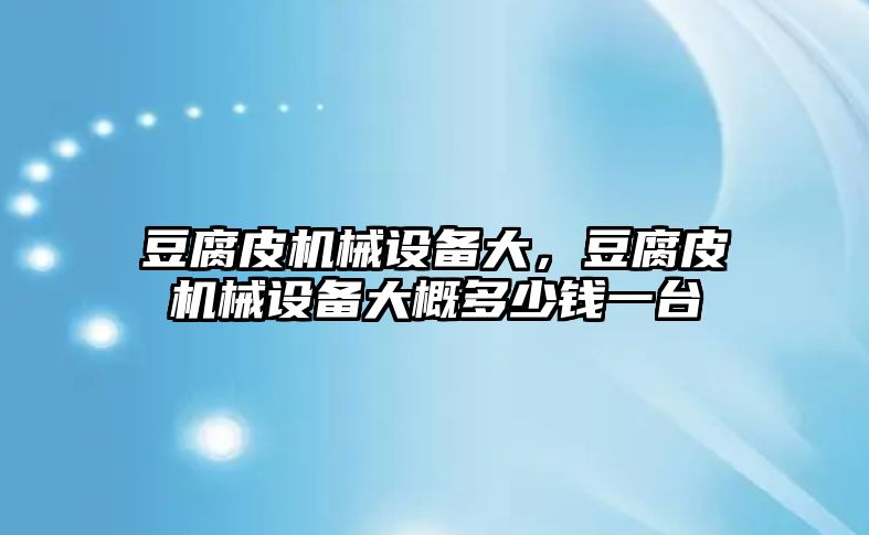 豆腐皮機(jī)械設(shè)備大，豆腐皮機(jī)械設(shè)備大概多少錢一臺