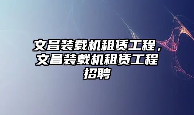 文昌裝載機租賃工程，文昌裝載機租賃工程招聘