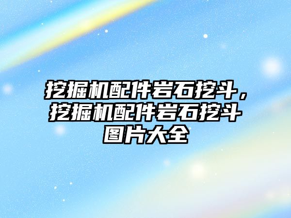 挖掘機(jī)配件巖石挖斗，挖掘機(jī)配件巖石挖斗圖片大全