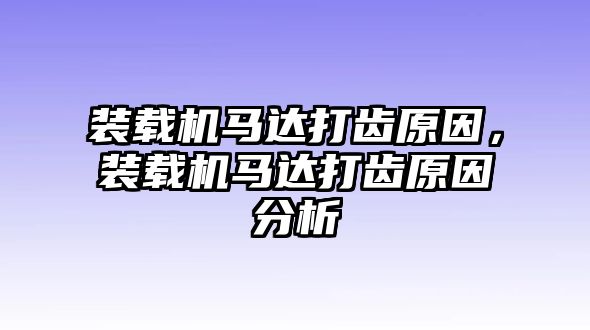 裝載機(jī)馬達(dá)打齒原因，裝載機(jī)馬達(dá)打齒原因分析