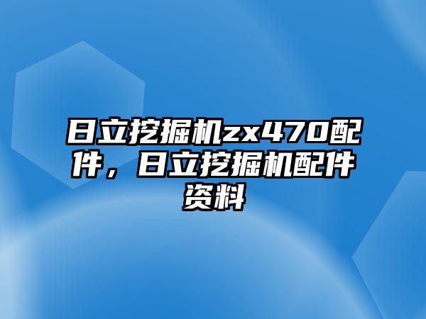 日立挖掘機zx470配件，日立挖掘機配件資料