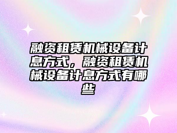 融資租賃機(jī)械設(shè)備計息方式，融資租賃機(jī)械設(shè)備計息方式有哪些
