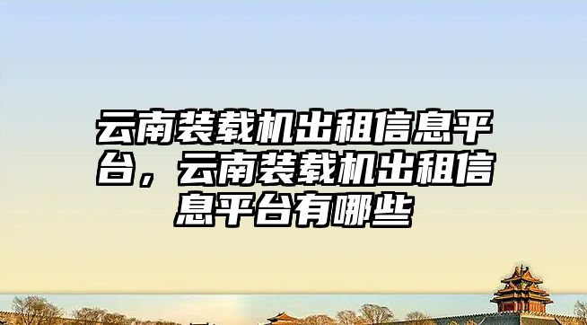 云南裝載機出租信息平臺，云南裝載機出租信息平臺有哪些