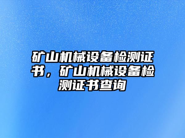 礦山機(jī)械設(shè)備檢測證書，礦山機(jī)械設(shè)備檢測證書查詢