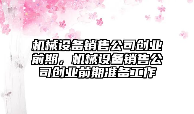 機(jī)械設(shè)備銷售公司創(chuàng)業(yè)前期，機(jī)械設(shè)備銷售公司創(chuàng)業(yè)前期準(zhǔn)備工作