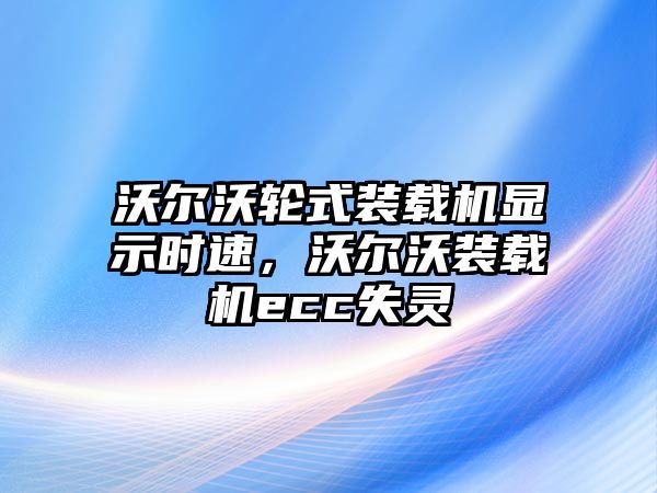 沃爾沃輪式裝載機(jī)顯示時(shí)速，沃爾沃裝載機(jī)ecc失靈