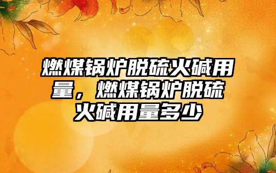 燃煤鍋爐脫硫火堿用量，燃煤鍋爐脫硫火堿用量多少