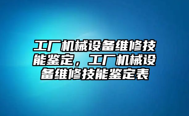 工廠機(jī)械設(shè)備維修技能鑒定，工廠機(jī)械設(shè)備維修技能鑒定表