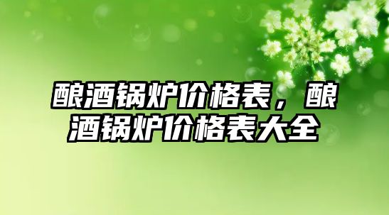 釀酒鍋爐價格表，釀酒鍋爐價格表大全