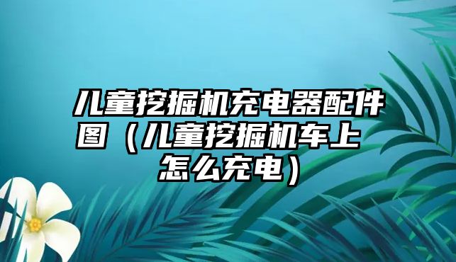 兒童挖掘機充電器配件圖（兒童挖掘機車上 怎么充電）