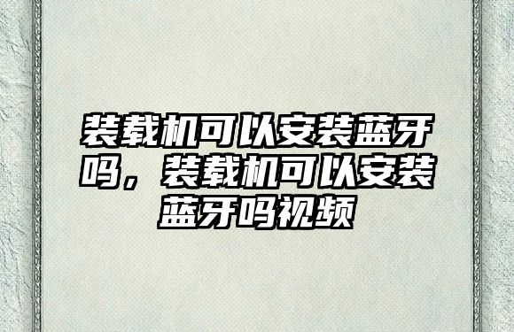 裝載機(jī)可以安裝藍(lán)牙嗎，裝載機(jī)可以安裝藍(lán)牙嗎視頻