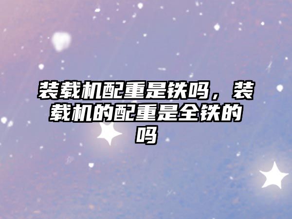 裝載機(jī)配重是鐵嗎，裝載機(jī)的配重是全鐵的嗎