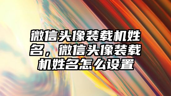 微信頭像裝載機(jī)姓名，微信頭像裝載機(jī)姓名怎么設(shè)置