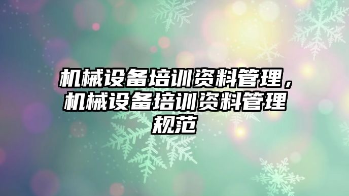 機(jī)械設(shè)備培訓(xùn)資料管理，機(jī)械設(shè)備培訓(xùn)資料管理規(guī)范