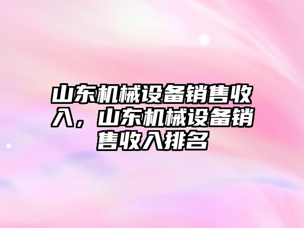 山東機(jī)械設(shè)備銷售收入，山東機(jī)械設(shè)備銷售收入排名