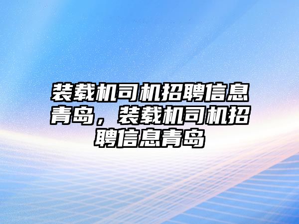 裝載機司機招聘信息青島，裝載機司機招聘信息青島