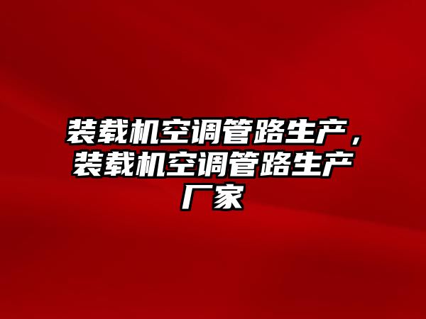 裝載機(jī)空調(diào)管路生產(chǎn)，裝載機(jī)空調(diào)管路生產(chǎn)廠家