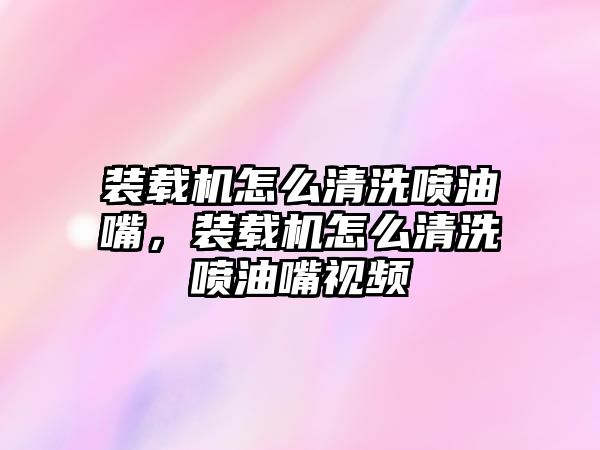 裝載機(jī)怎么清洗噴油嘴，裝載機(jī)怎么清洗噴油嘴視頻