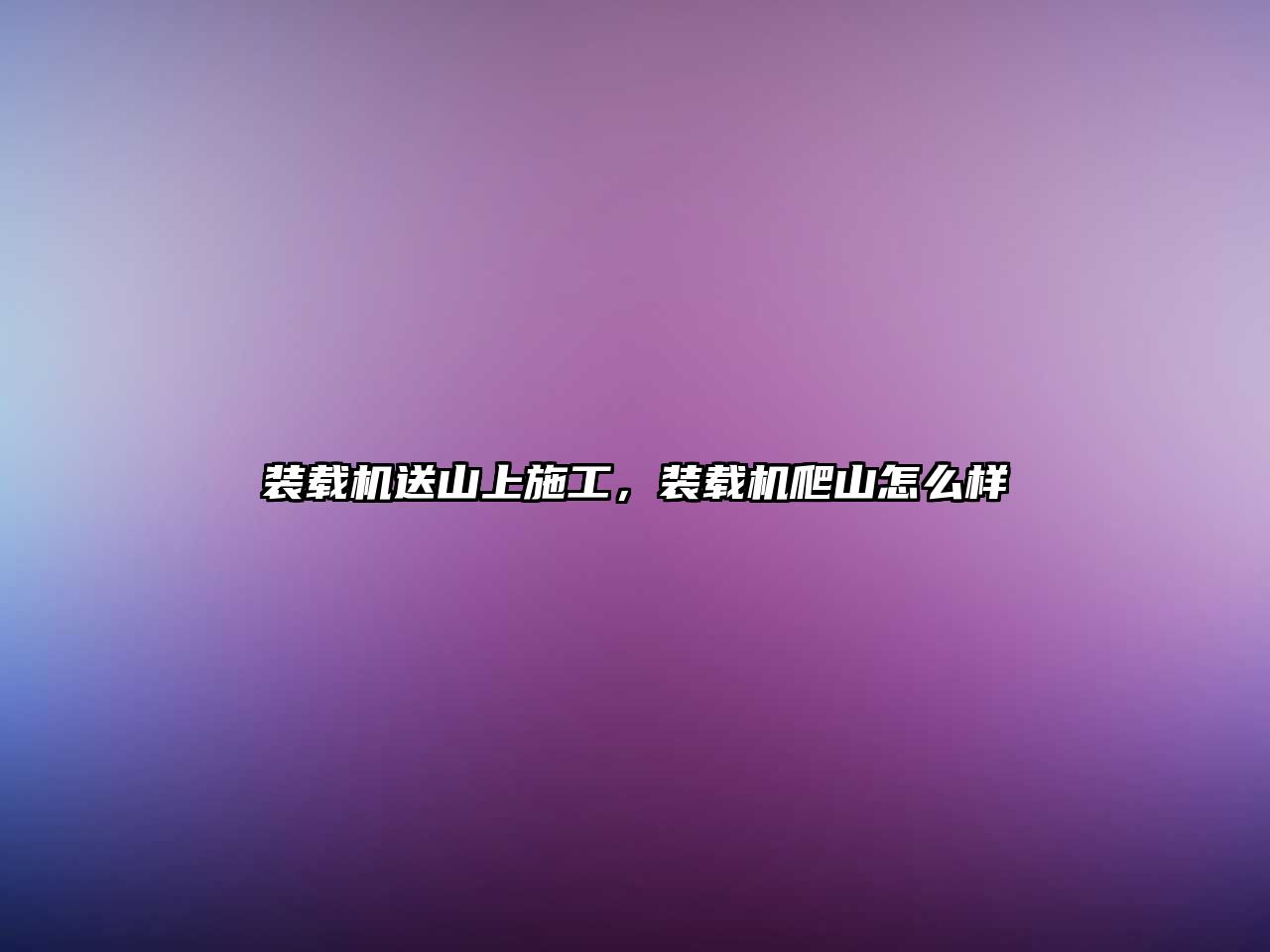 裝載機(jī)送山上施工，裝載機(jī)爬山怎么樣