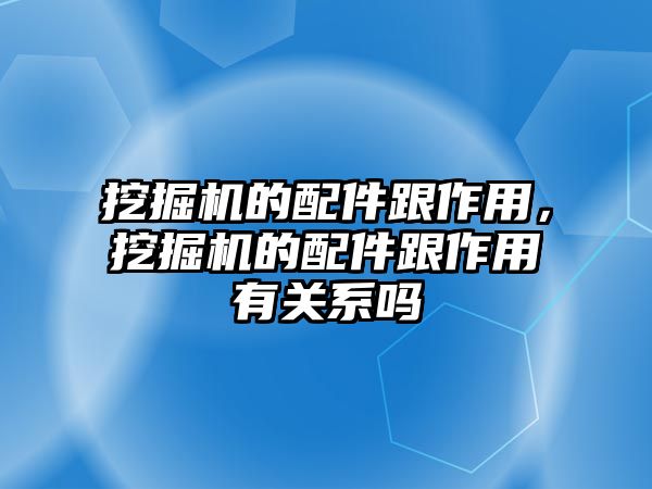 挖掘機的配件跟作用，挖掘機的配件跟作用有關(guān)系嗎
