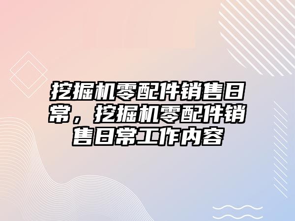 挖掘機零配件銷售日常，挖掘機零配件銷售日常工作內(nèi)容