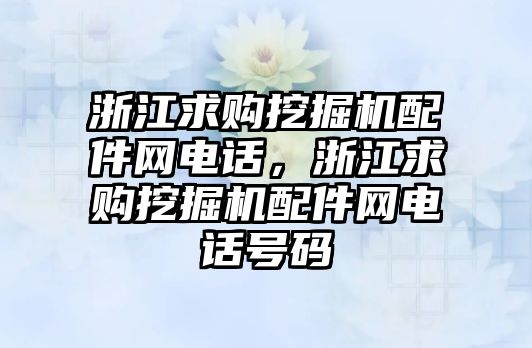 浙江求購挖掘機配件網(wǎng)電話，浙江求購挖掘機配件網(wǎng)電話號碼
