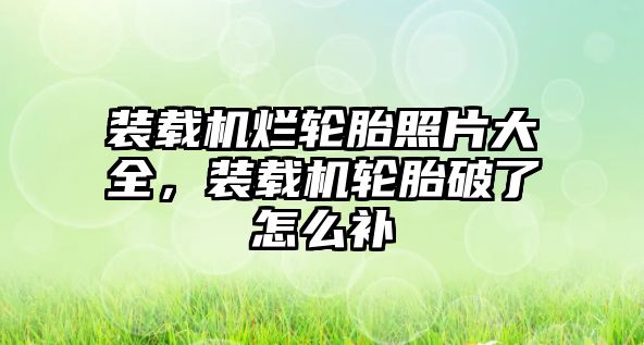 裝載機(jī)爛輪胎照片大全，裝載機(jī)輪胎破了怎么補(bǔ)