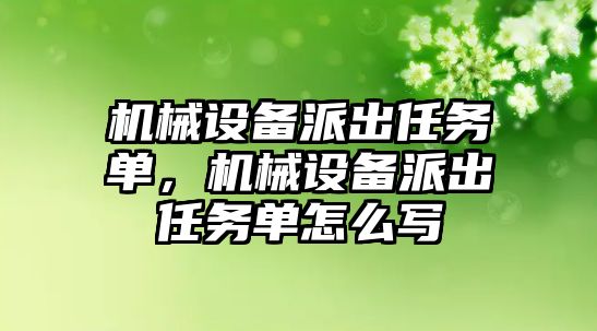 機(jī)械設(shè)備派出任務(wù)單，機(jī)械設(shè)備派出任務(wù)單怎么寫