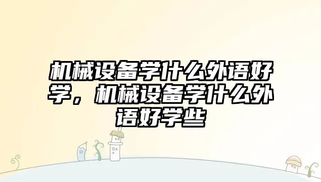 機(jī)械設(shè)備學(xué)什么外語(yǔ)好學(xué)，機(jī)械設(shè)備學(xué)什么外語(yǔ)好學(xué)些