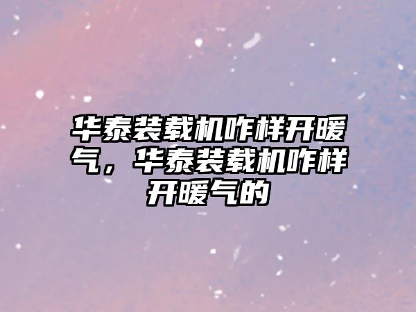 華泰裝載機(jī)咋樣開暖氣，華泰裝載機(jī)咋樣開暖氣的