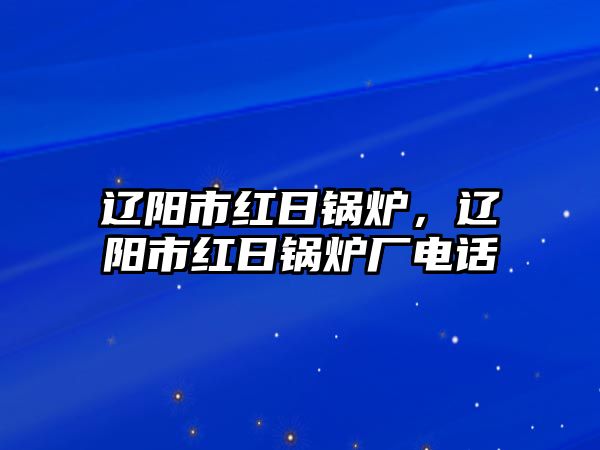 遼陽(yáng)市紅日鍋爐，遼陽(yáng)市紅日鍋爐廠(chǎng)電話(huà)
