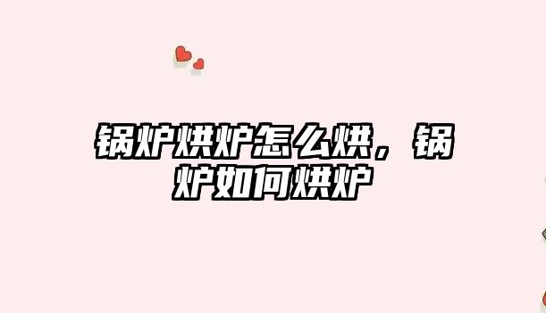 鍋爐烘爐怎么烘，鍋爐如何烘爐