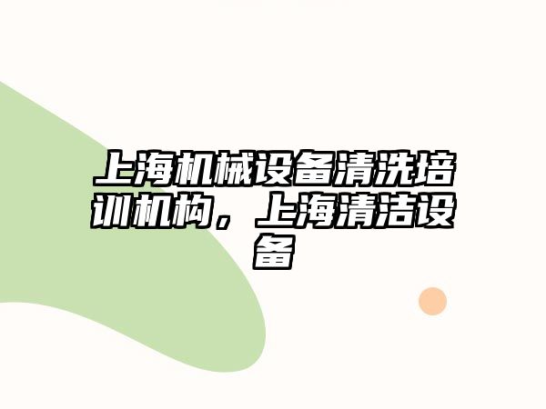 上海機械設(shè)備清洗培訓(xùn)機構(gòu)，上海清潔設(shè)備