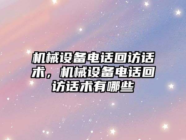 機(jī)械設(shè)備電話回訪話術(shù)，機(jī)械設(shè)備電話回訪話術(shù)有哪些
