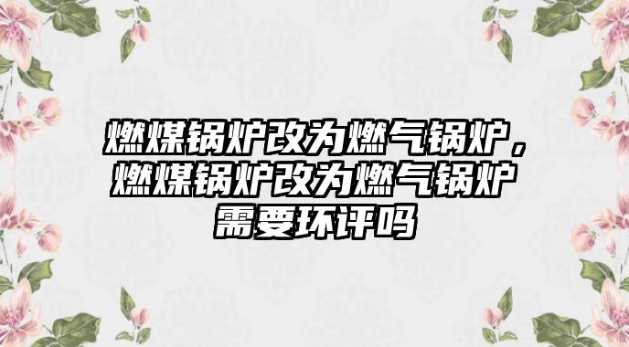 燃煤鍋爐改為燃?xì)忮仩t，燃煤鍋爐改為燃?xì)忮仩t需要環(huán)評(píng)嗎
