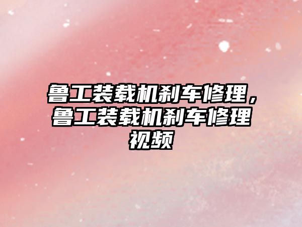 魯工裝載機(jī)剎車修理，魯工裝載機(jī)剎車修理視頻