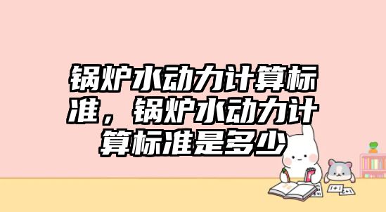 鍋爐水動力計算標(biāo)準(zhǔn)，鍋爐水動力計算標(biāo)準(zhǔn)是多少