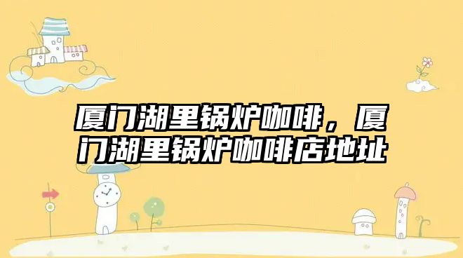 廈門湖里鍋爐咖啡，廈門湖里鍋爐咖啡店地址